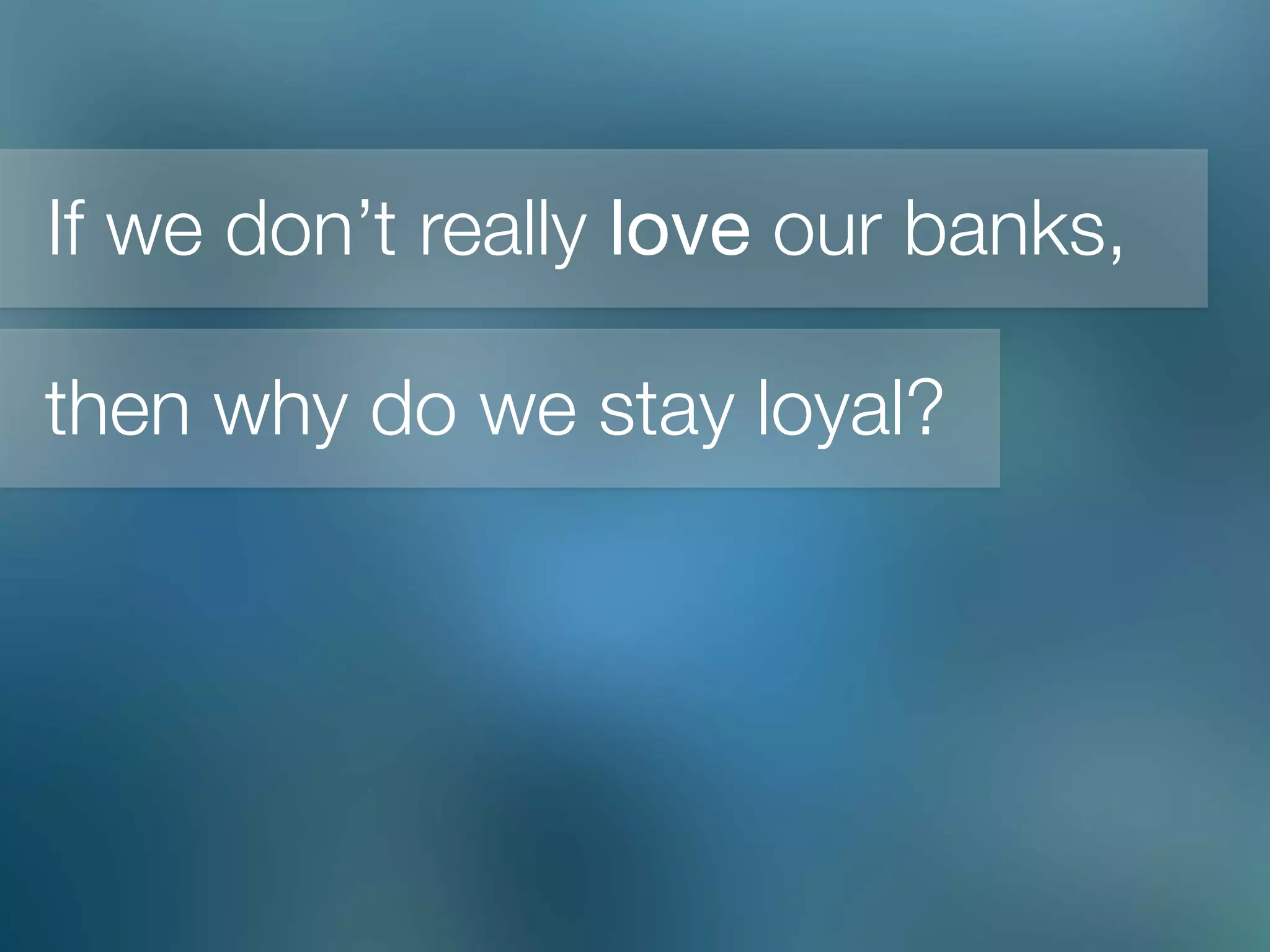 If we don’t really love our banks,
then why do we stay loyal?
 