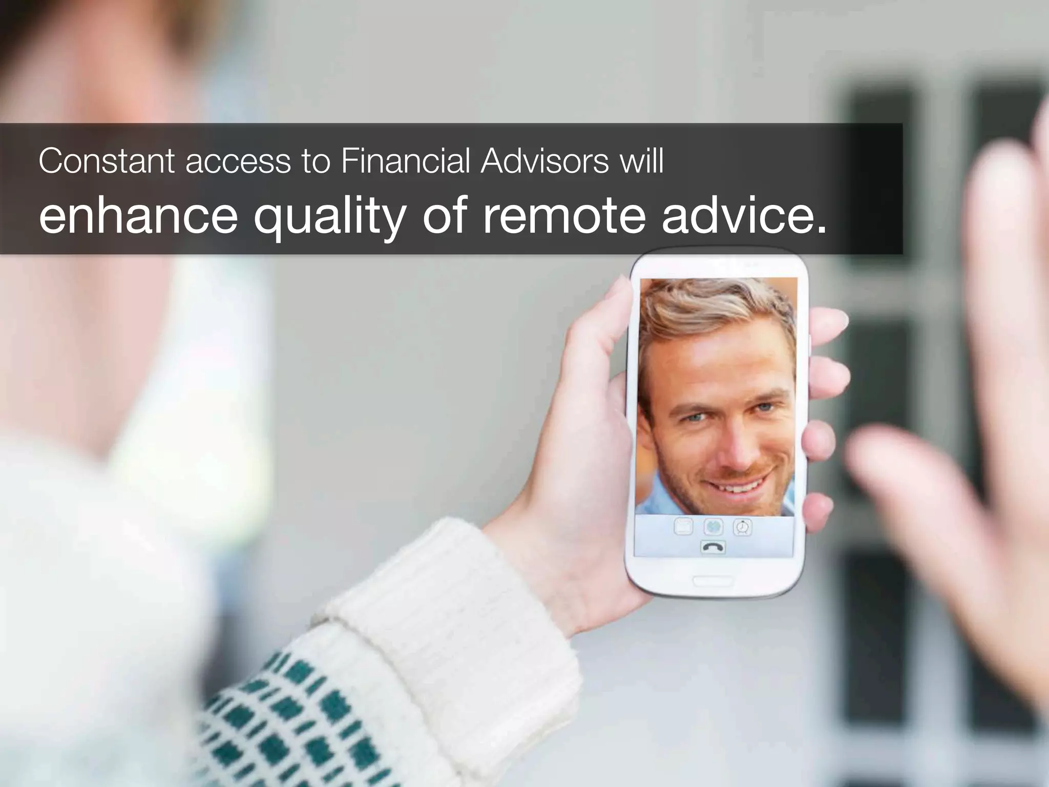 Constant access to Financial Advisors will
enhance quality of remote advice.
 