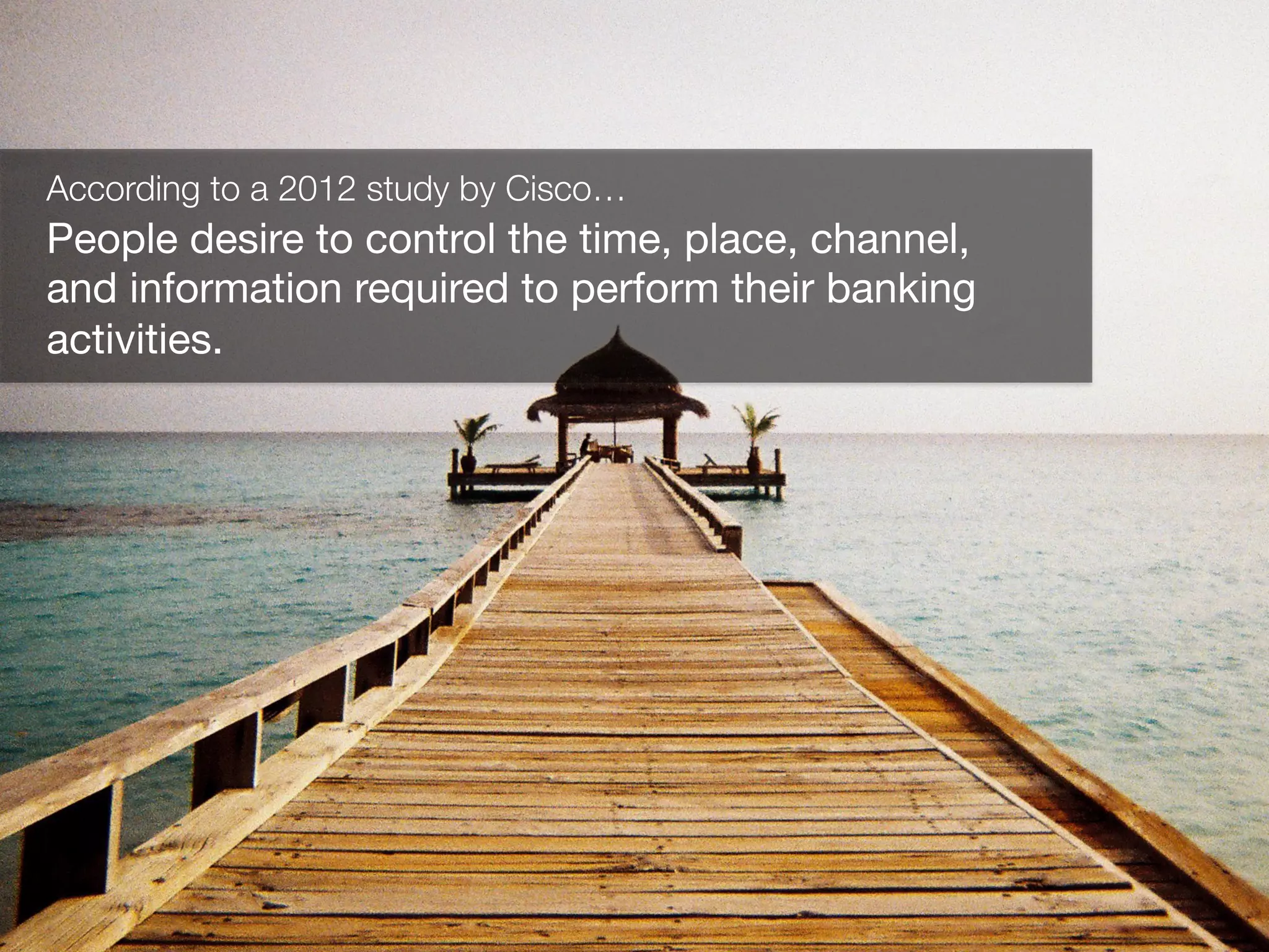 `	
  
According to a 2012 study by Cisco…
People desire to control the time, place, channel,
and information required to perform their banking
activities.
 