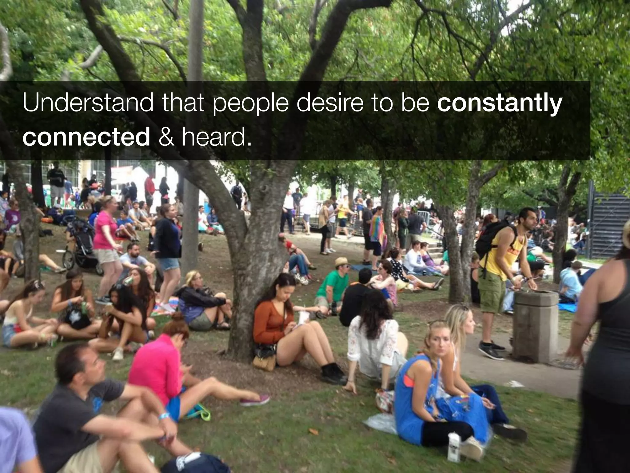 Understand that people desire to be constantly !
connected & heard.
 