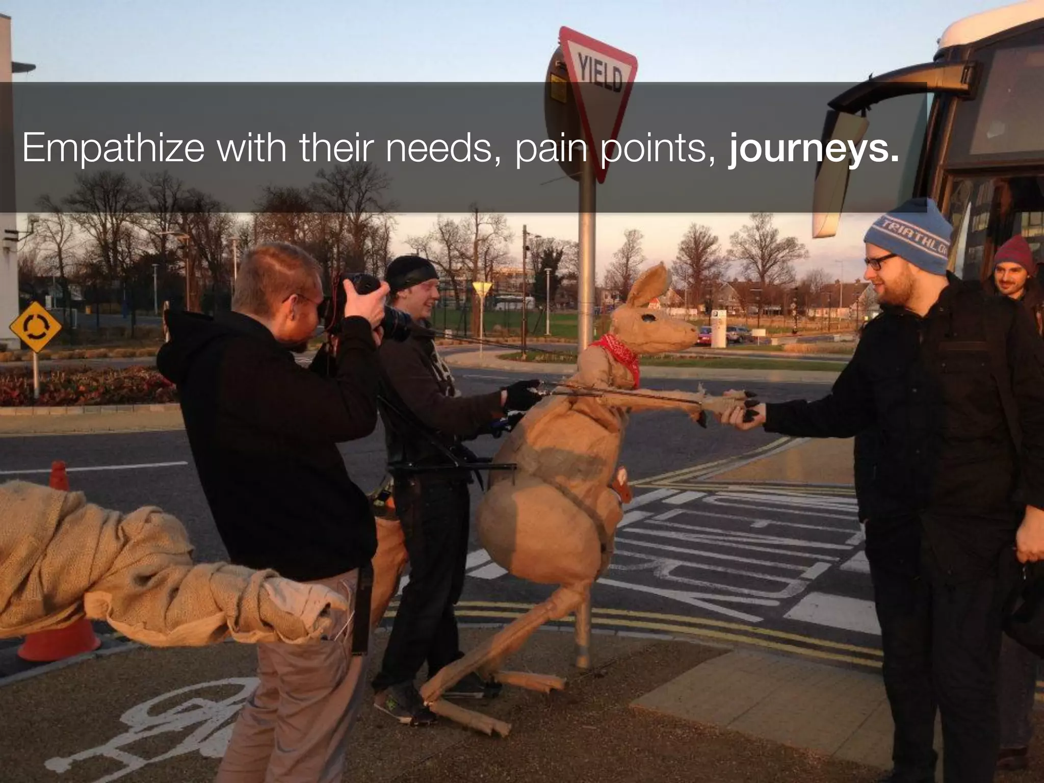 Empathize with their needs, pain points, journeys.!
!
 