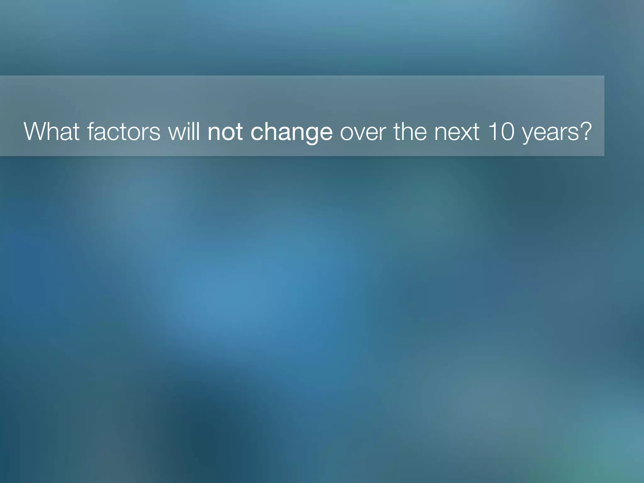 What factors will not change over the next 10 years?!
 