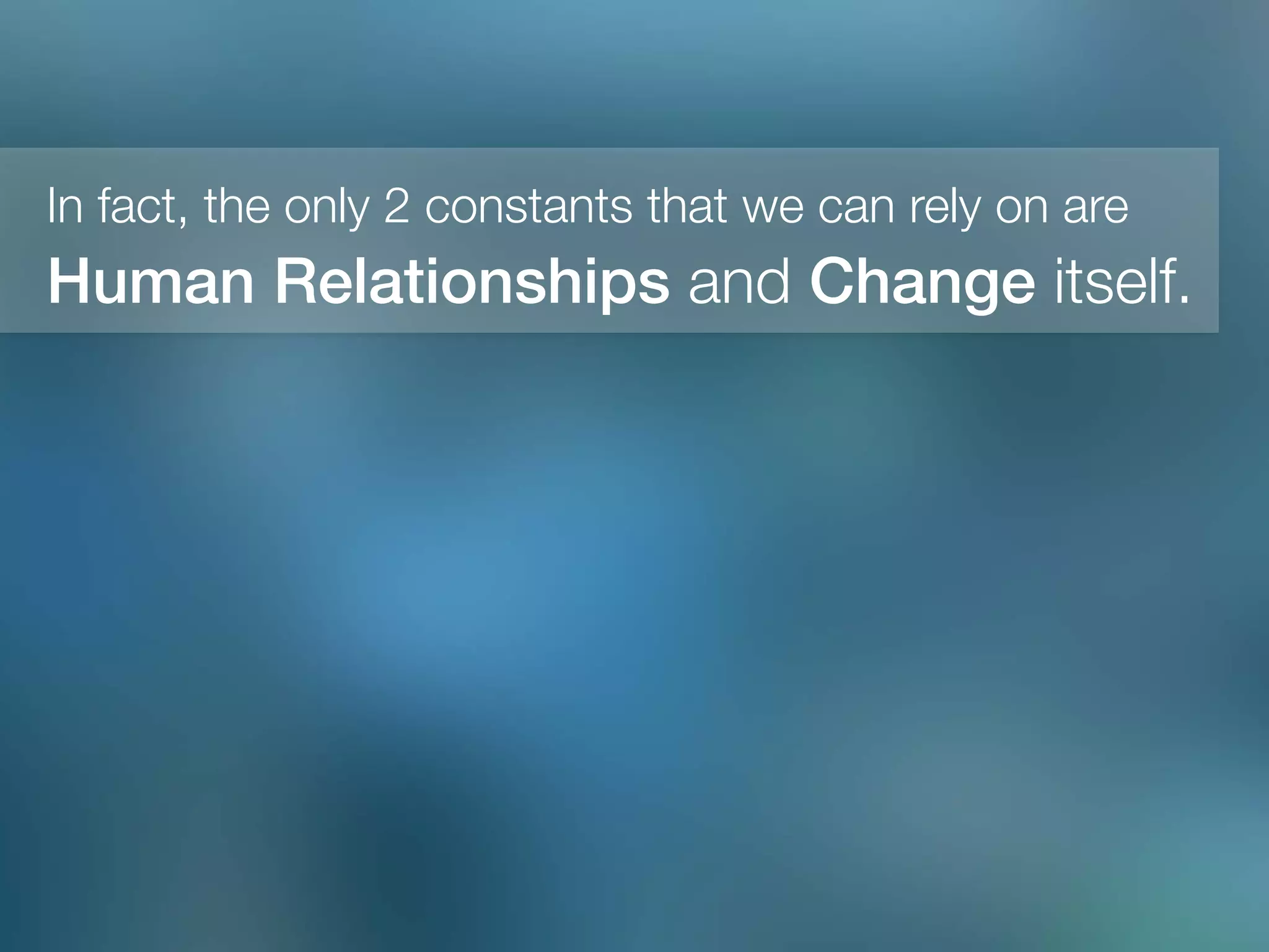 Human Relationships and Change itself. 
In fact, the only 2 constants that we can rely on are
 