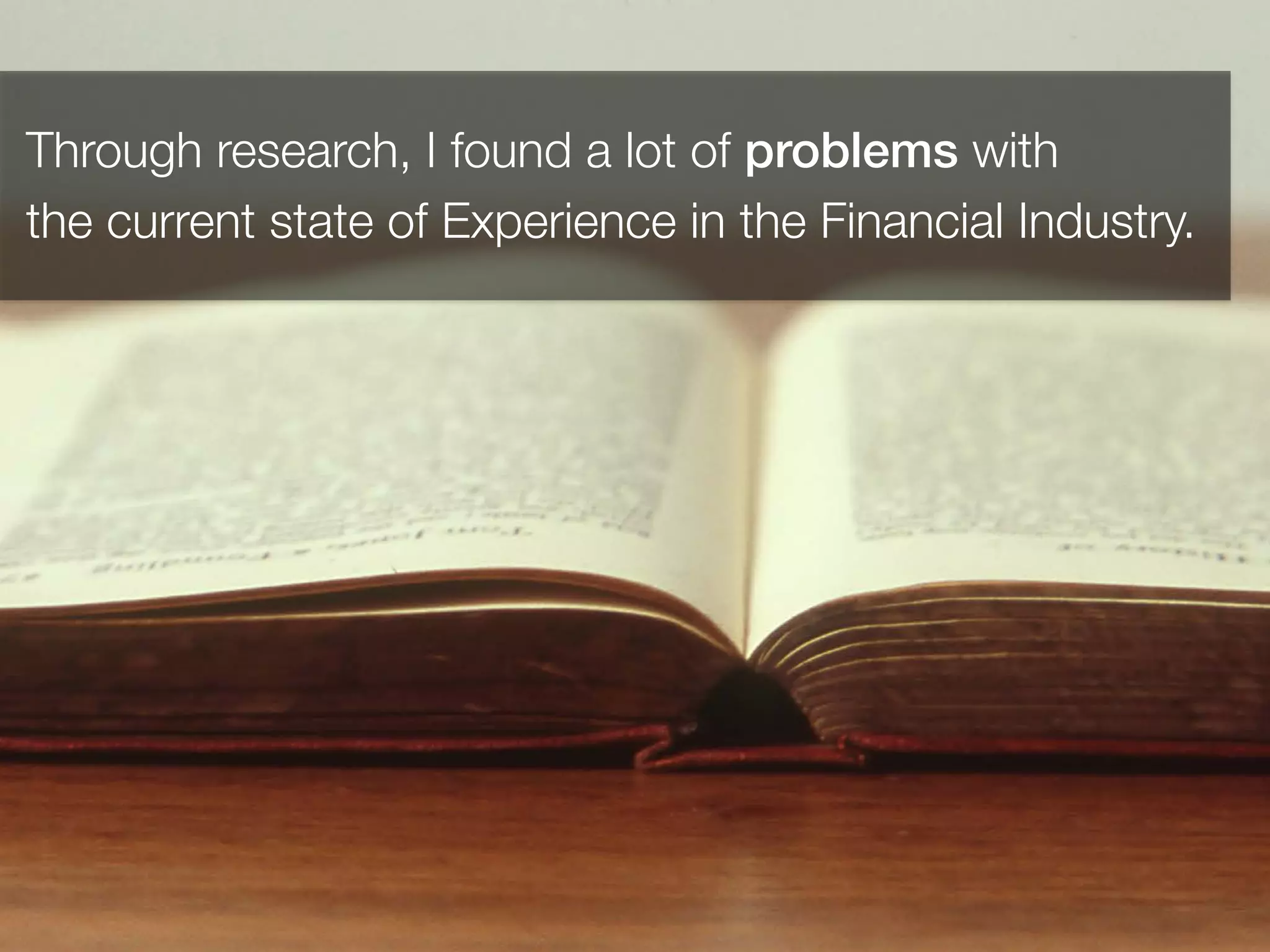 Through research, I found a lot of problems with 
the current state of Experience in the Financial Industry.
 