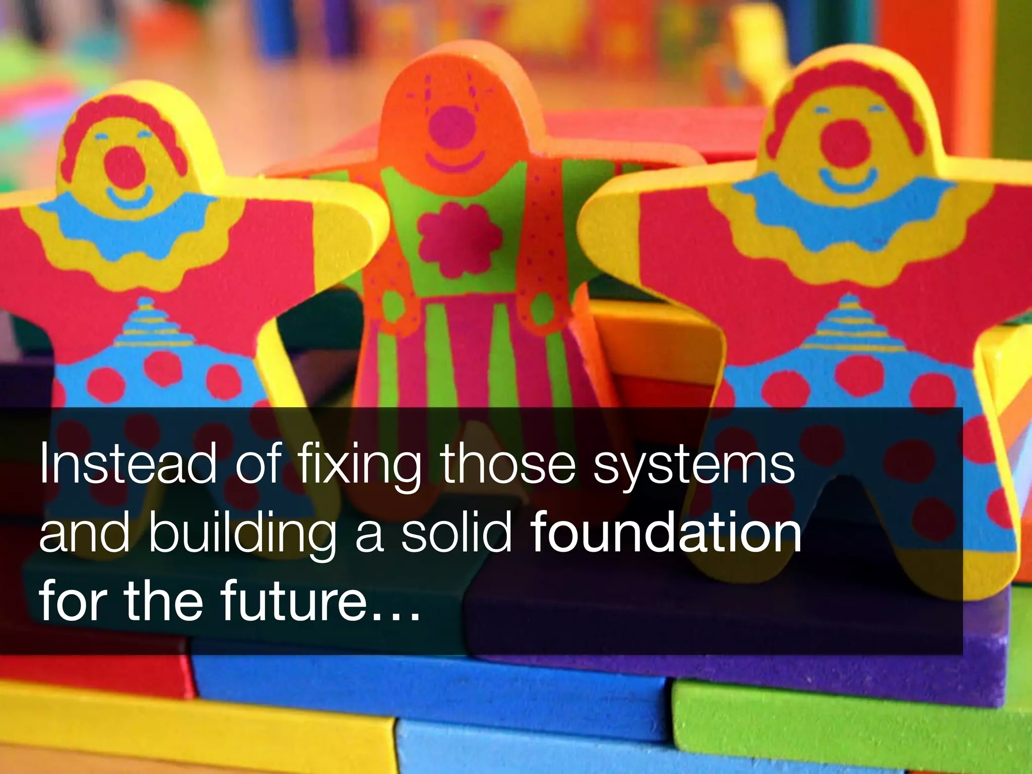 Instead of ﬁxing those systems 
and building a solid foundation 
for the future…
 