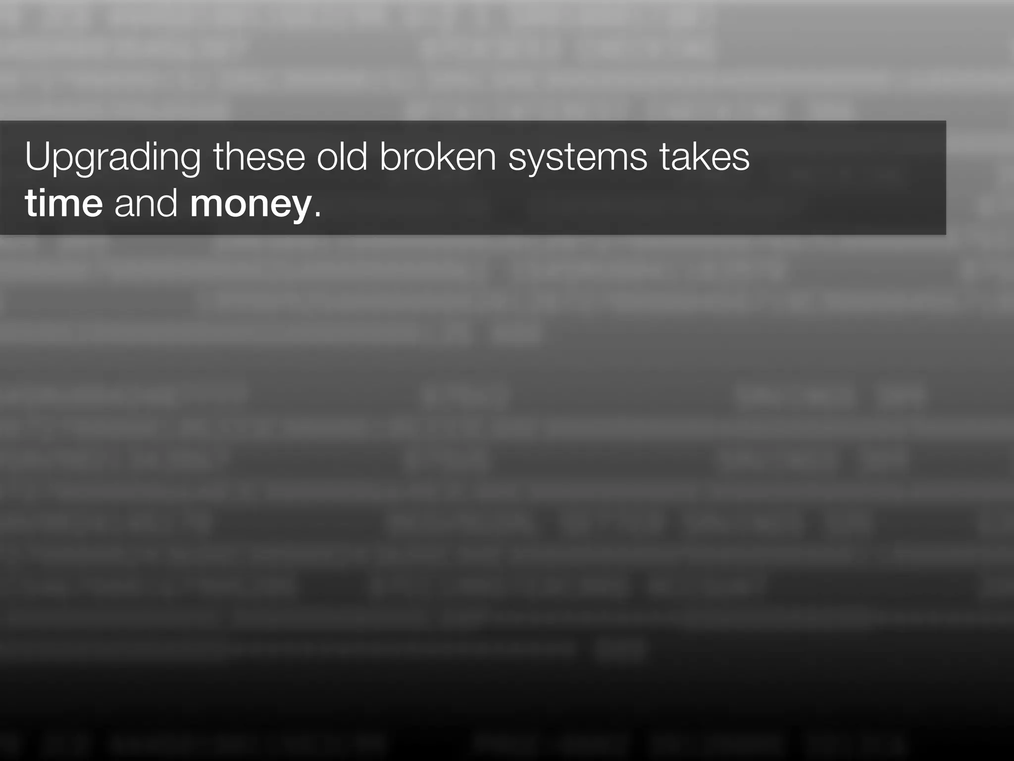 Upgrading these old broken systems takes 
time and money.
 