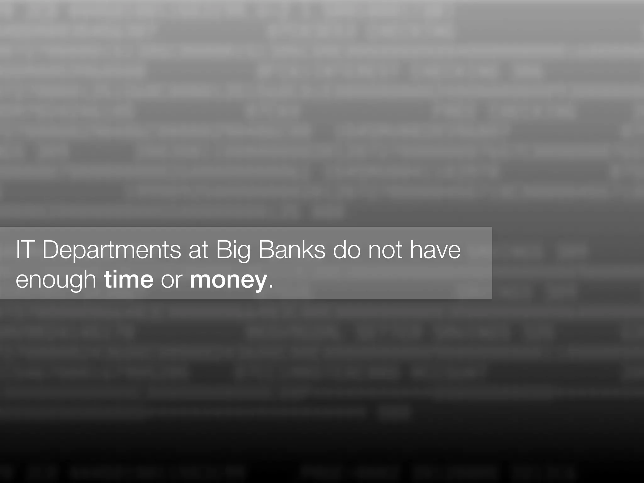 IT Departments at Big Banks do not have
enough time or money.
 