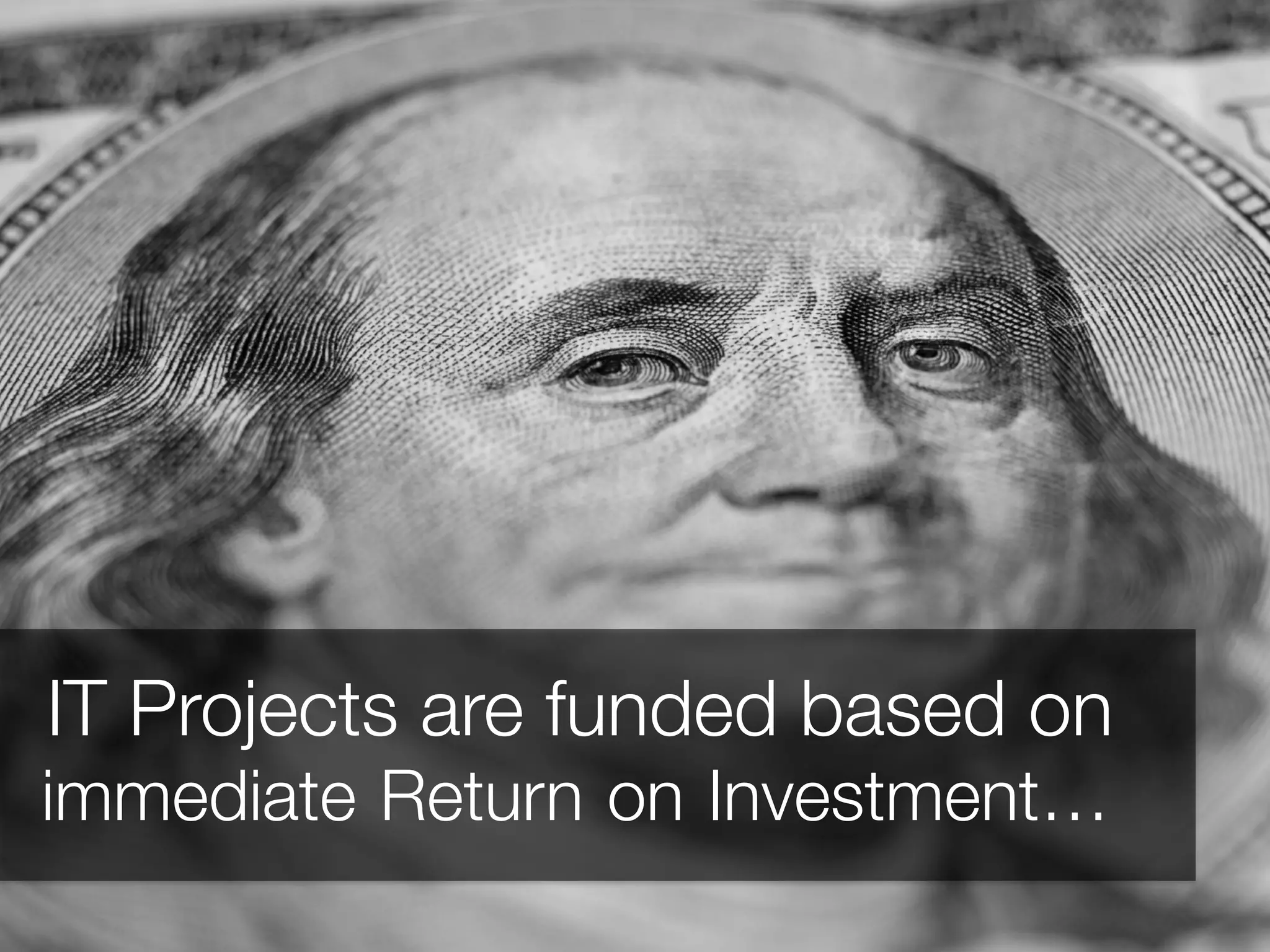 `	
  
IT Projects are funded based on
immediate Return on Investment…
 