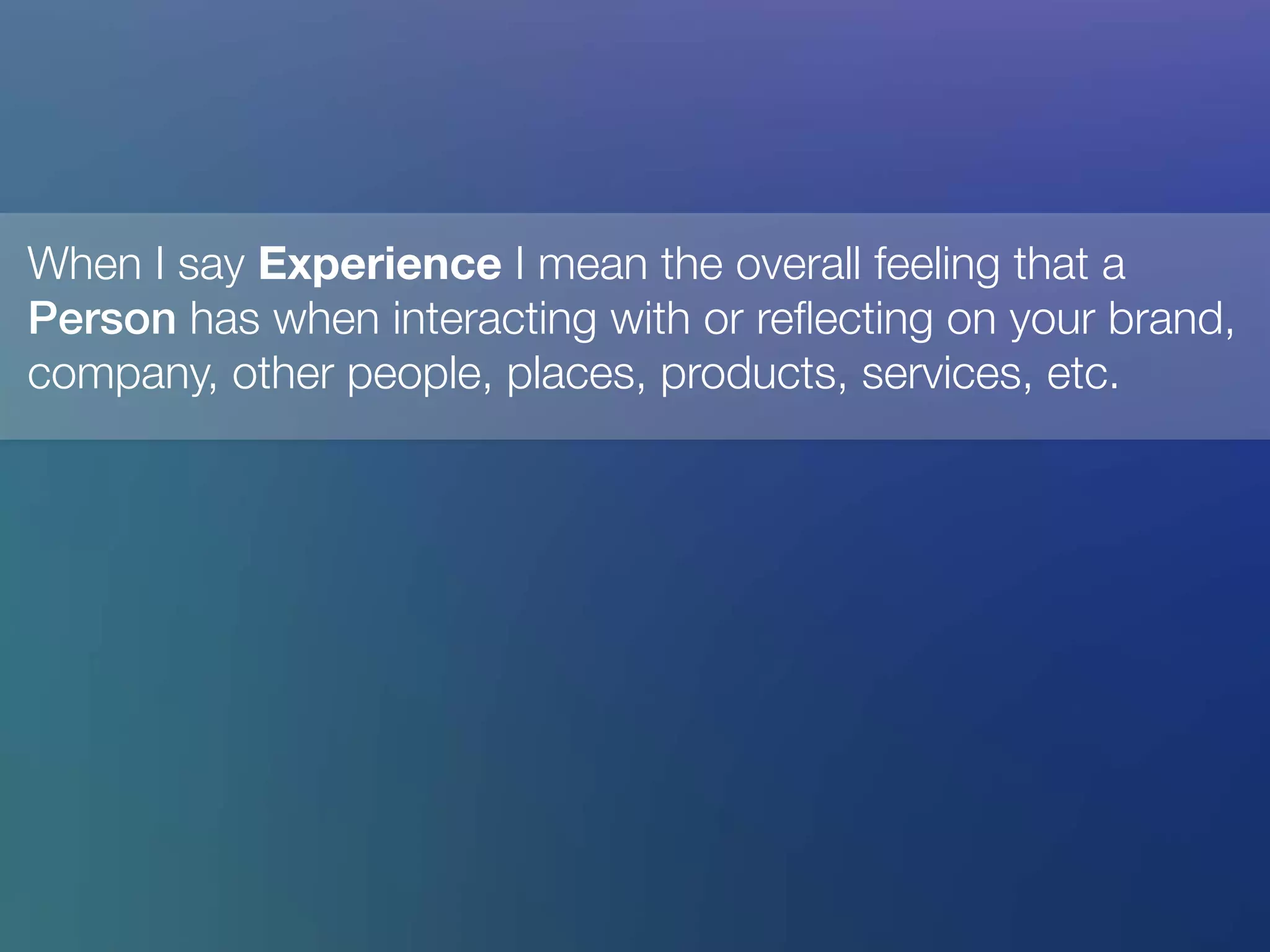 When I say Experience I mean the overall feeling that a
Person has when interacting with or reﬂecting on your brand,
company, other people, places, products, services, etc. !



 