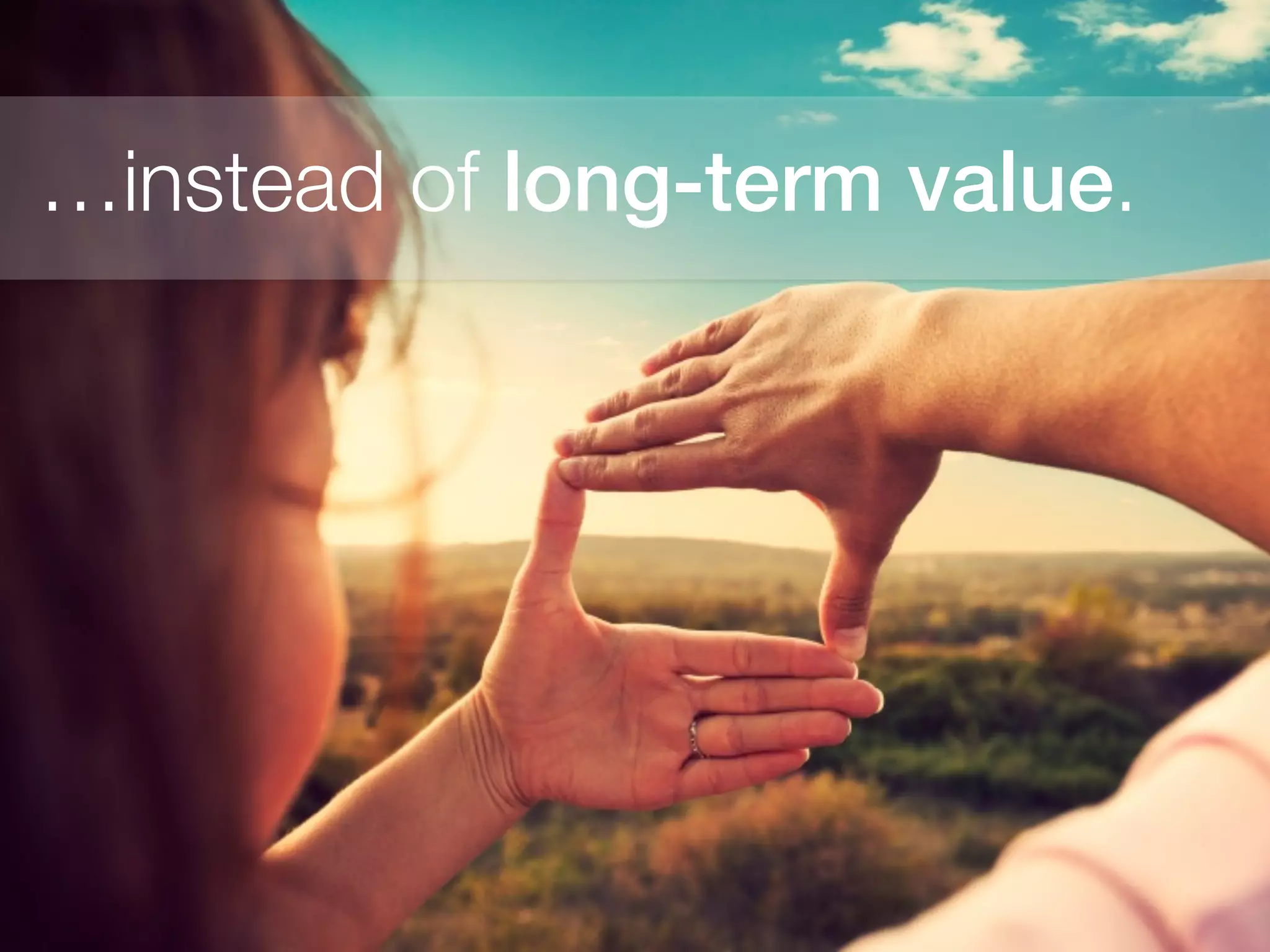 …instead of long-term value.
 