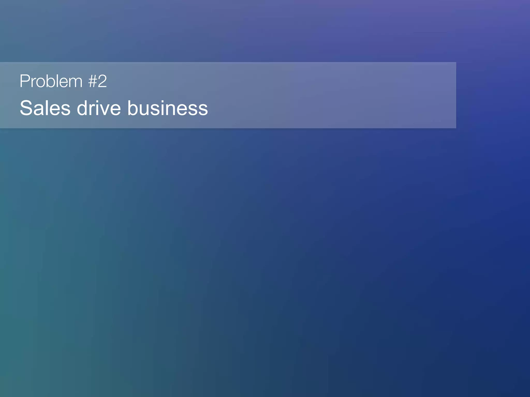 Problem #2
Sales drive business
 