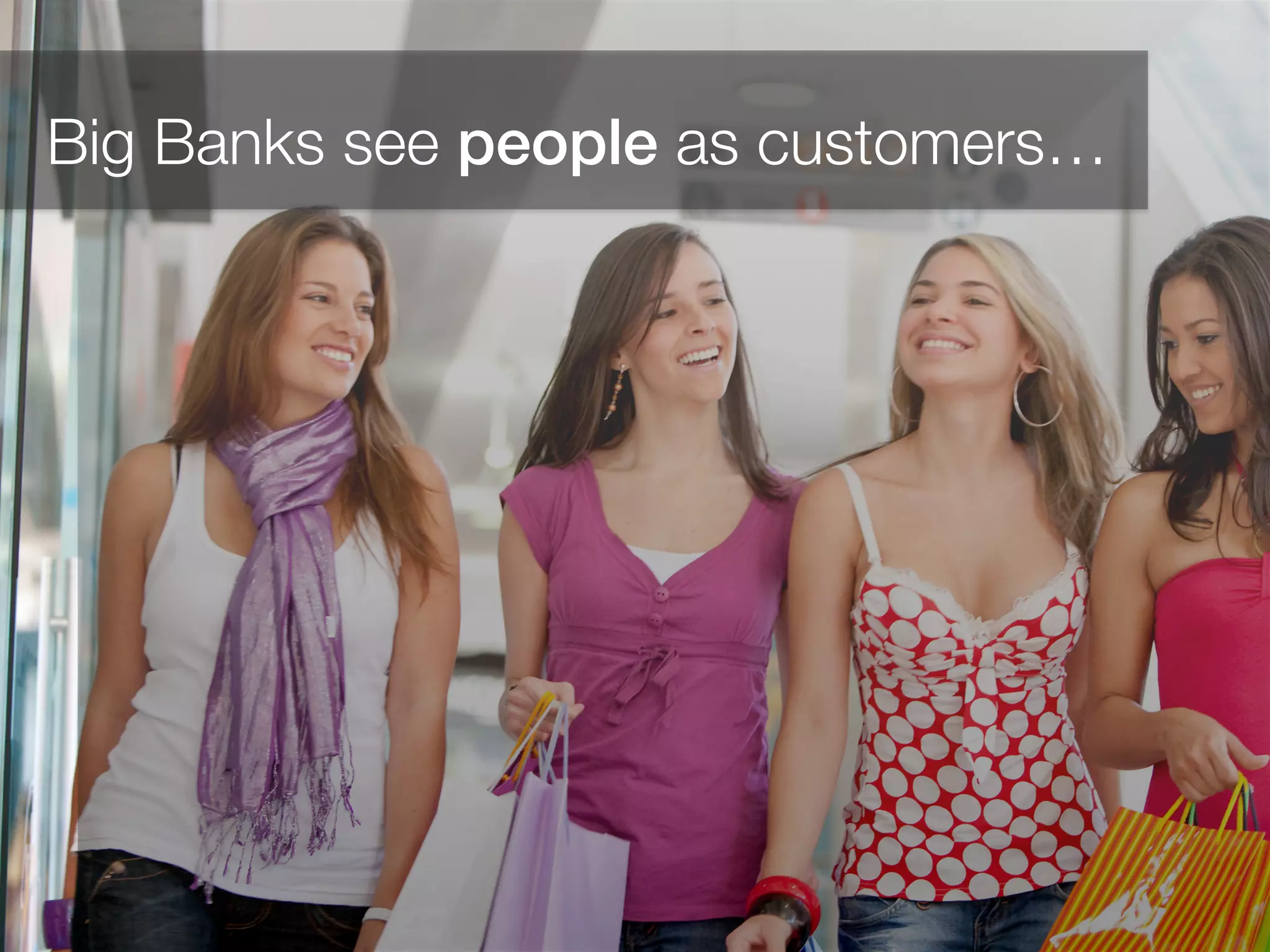 !
!
Big Banks see people as customers…!
 