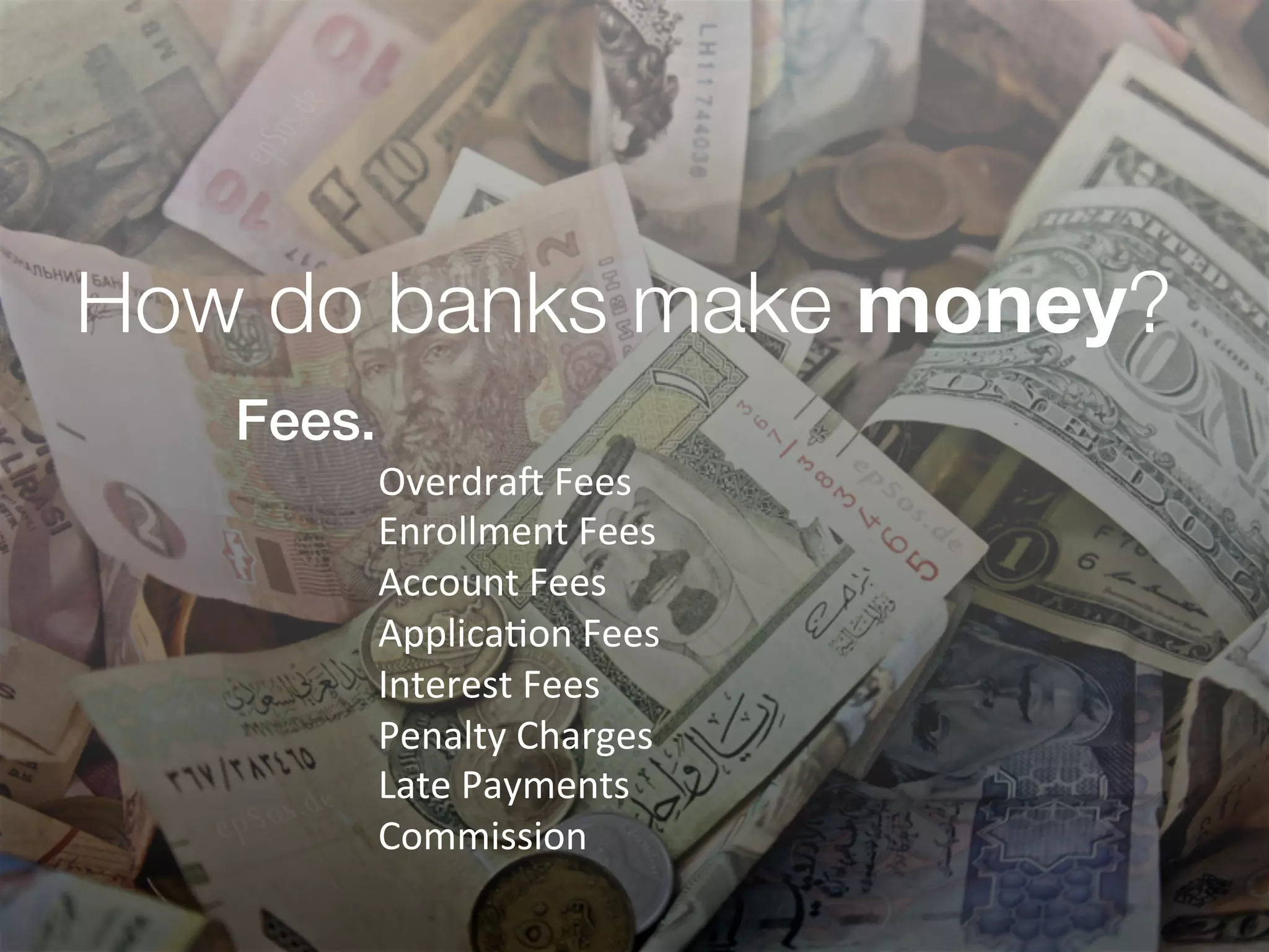 How do banks make money?
Fees.!
! Overdra.	
  Fees	
  
Enrollment	
  Fees	
  
Account	
  Fees	
  
Applica&on	
  Fees	
  
Interest	
  Fees	
  
Penalty	
  Charges	
  
Late	
  Payments	
  
Commission	
  
	
  
 