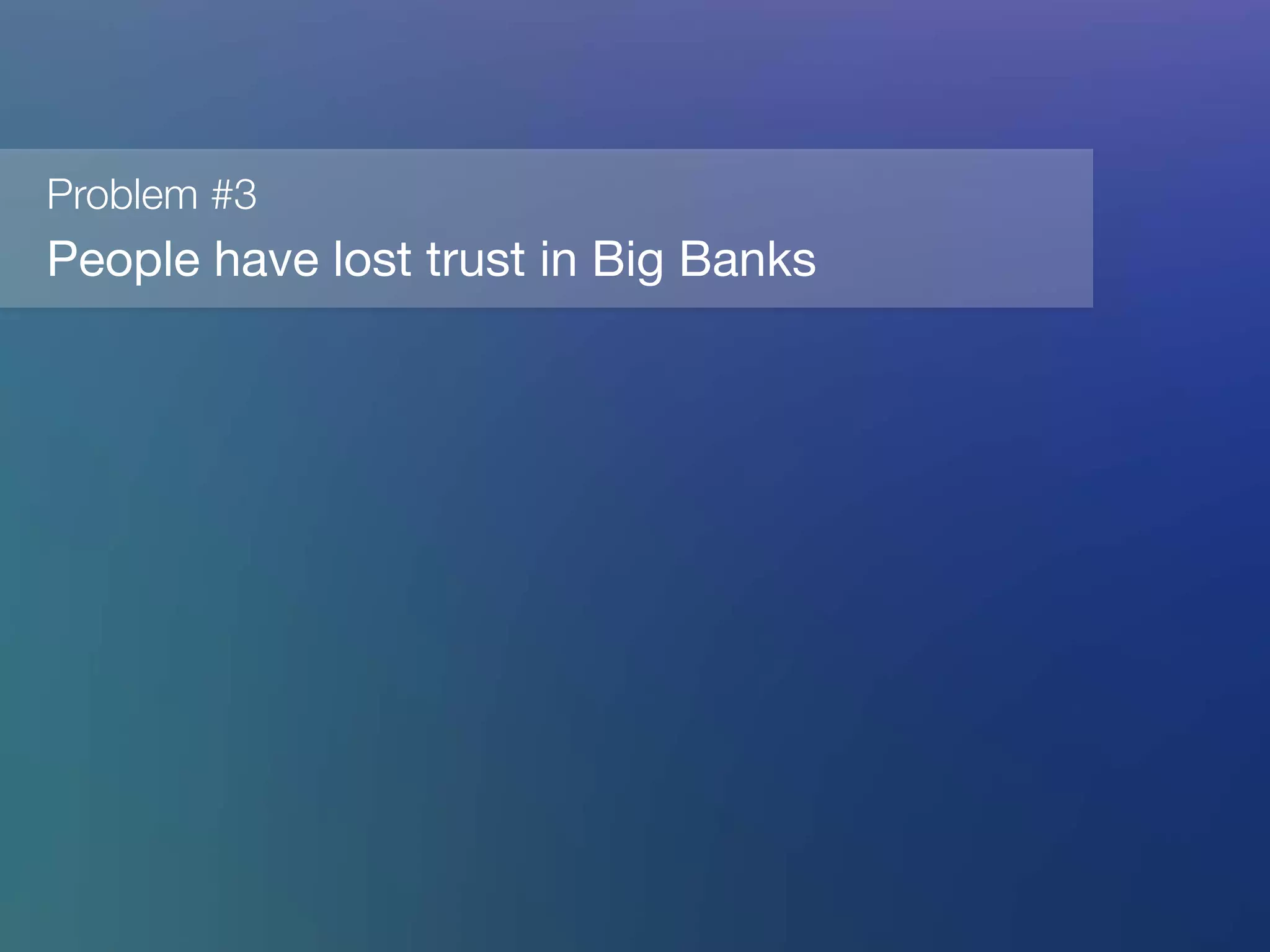 Problem #3
People have lost trust in Big Banks 
 
