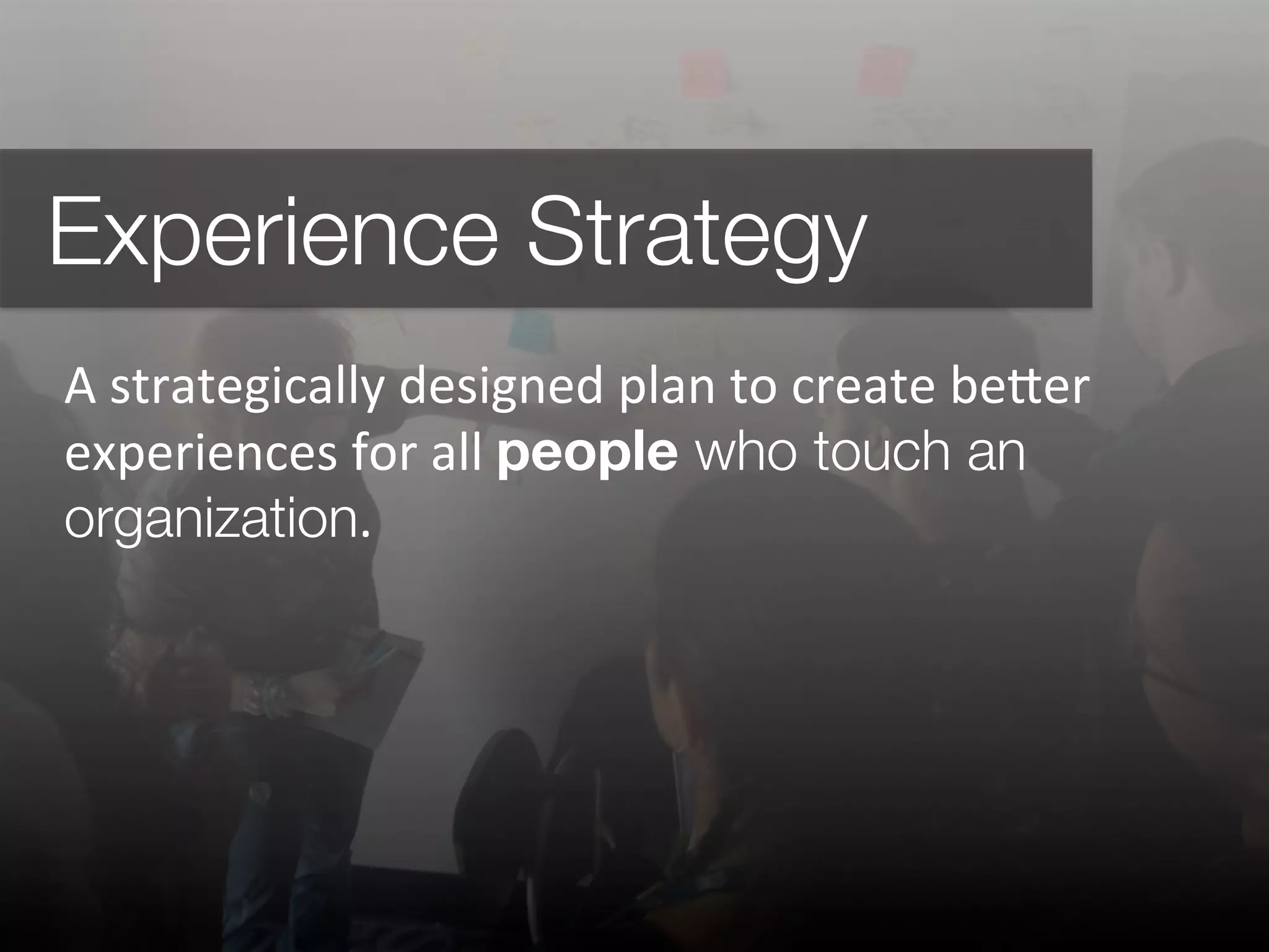 Experience Strategy
A	
  strategically	
  designed	
  plan	
  to	
  create	
  be@er	
  
experiences	
  for	
  all	
  people who touch an
organization.	
  
 