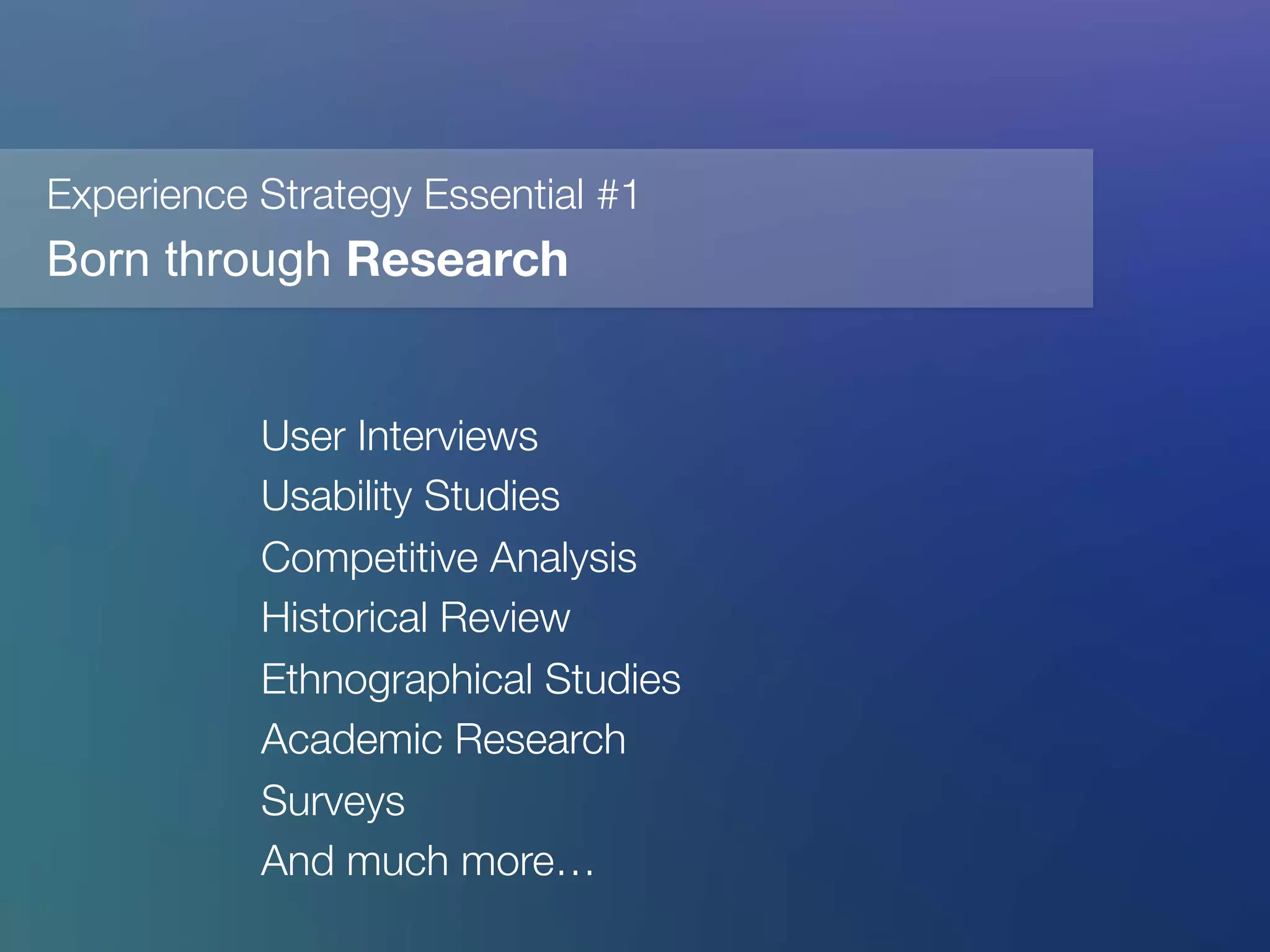 Experience Strategy Essential #1
Born through Research
User Interviews
Usability Studies
Competitive Analysis 
Historical Review
Ethnographical Studies
Academic Research
Surveys
And much more…

 