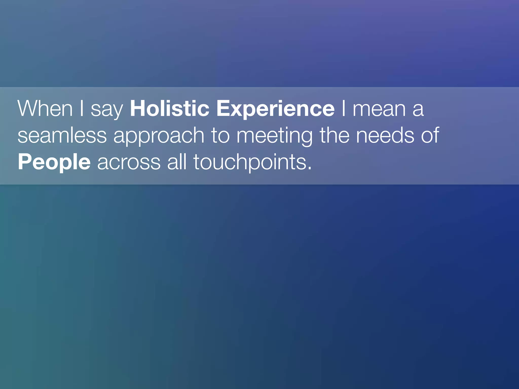 When I say Holistic Experience I mean a
seamless approach to meeting the needs of
People across all touchpoints.


 