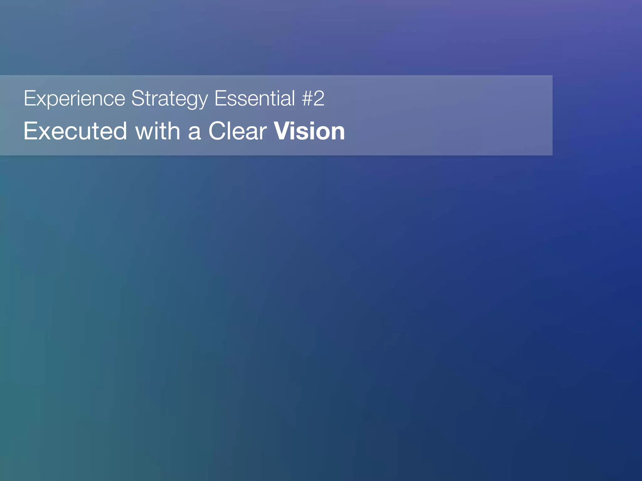 Experience Strategy Essential #2
Executed with a Clear Vision
 