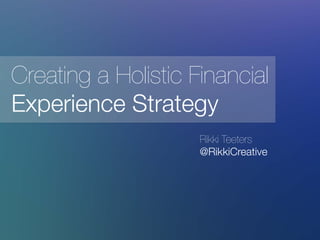 Rikki Teeters
@RikkiCreative
Creating a Holistic Financial
Experience Strategy 
 