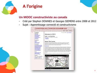 A l’origine
Un MOOC constructiviste au canada
- Créé par Stephen DOWNES et Georges SIEMENS entre 2008 et 2012
- Sujet : Apprentissage connecté et constructivisme
4
 