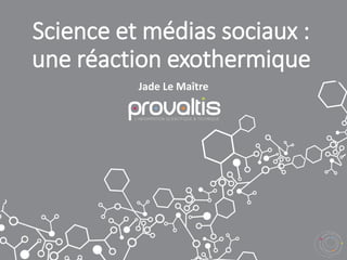 Science et médias sociaux :
une réaction exothermique
Jade Le Maître
 