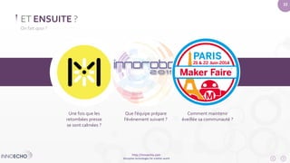http://innoecho.com 
Disruptive technologies for a better world 
22 
ET ENSUITE ? 
On fait quoi ? 
Une fois que les 
retombées presse 
se sont calmées ? 
Que l’équipe prépare 
l’évènement suivant ? 
Comment maintenir 
éveillée sa communauté ? 
 