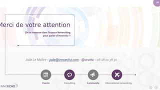 29 
Merci de votre attention 
On se retrouve dans l’espace Networking 
pour parler d’Innorobo ? 
Jade Le Maître – jade@innoecho.com-@aratta – 06 18 01 38 30 
Events Consulting Community International networking 
