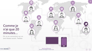 8 
http://innoecho.com 
Disruptive technologies for a better world 
Comme je 
n’ai que 20 
minutes… 
On va se concentrer sur un 
seul réseau social :Twitter. 
 