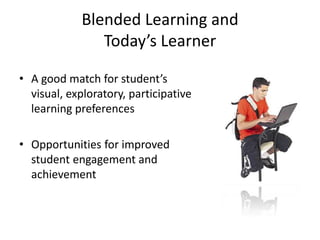 Blended Learning and Today’s LearnerA good match for student’s visual, exploratory, participative learning preferencesOpportunities for improved student engagement and achievement