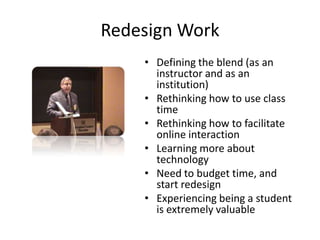 Redesign WorkDefining the blend (as an instructor and as an institution)Rethinking how to use class timeRethinking how to facilitate online interactionLearning more about technologyNeed to budget time, and start redesignExperiencing being a student is extremely valuable