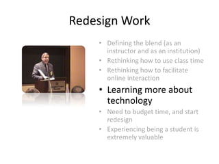 Redesign WorkDefining the blend (as an instructor and as an institution)Rethinking how to use class timeRethinking how to facilitate online interactionLearning more about technologyNeed to budget time, and start redesignExperiencing being a student is extremely valuable
