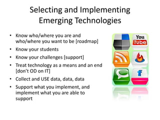 Selecting and Implementing Emerging Technologies Know who/where you are and who/where you want to be [roadmap]Know your studentsKnow your challenges [support]Treat technology as a means and an end [don’t OD on IT]Collect and USE data, data, dataSupport what you implement, and implement what you are able to support
