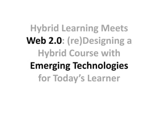 Hybrid Learning Meets Web 2.0: (re)Designing a Hybrid Course with Emerging Technologies for Today’s Learner 