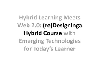 Hybrid Learning Meets Web 2.0: (re)Designinga Hybrid Course with Emerging Technologies for Today’s Learner 