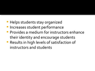  Helps students stay organized
 Increases student performance
 Provides a medium for instructors enhance
  their identity and encourage students
 Results in high levels of satisfaction of
  instructors and students
 