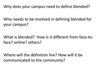 Why does your campus need to define blended?
Who needs to be involved in defining blended for
your campus?
What is blended? How is it different from face-to-
face? online? others?
Where will the definition live? How will it be
communicated to the community?
 
