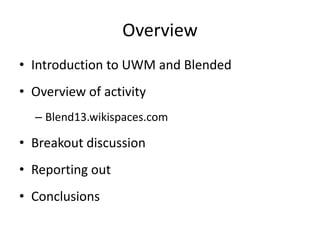 Overview
• Introduction to UWM and Blended
• Overview of activity
– Blend13.wikispaces.com
• Breakout discussion
• Reporting out
• Conclusions
 