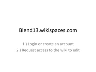 Blend13.wikispaces.com
1.) Login or create an account
2.) Request access to the wiki to edit
 