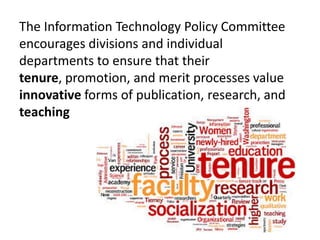 The Information Technology Policy Committee
encourages divisions and individual
departments to ensure that their
tenure, promotion, and merit processes value
innovative forms of publication, research, and
teaching
 
