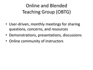 Online and Blended
Teaching Group (OBTG)
• User-driven, monthly meetings for sharing
questions, concerns, and resources
• Demonstrations, presentations, discussions
• Online community of instructors
 