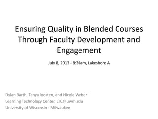 Ensuring Quality in Blended Courses
Through Faculty Development and
Engagement
July 8, 2013 - 8:30am, Lakeshore A
Dylan Barth, Tanya Joosten, and Nicole Weber
Learning Technology Center, LTC@uwm.edu
University of Wisconsin - Milwaukee
 