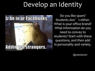 Develop an Identity
Do you like spam?
Students don’t either.
What is your office brand?
What information do you
need to convey to
students? Start with these
questions, and then add
in personality and variety.
@julieclarsen
 