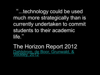 “...technology could be used
much more strategically than is
currently undertaken to commit
students to their academic
life.”
The Horizon Report 2012
Dahlstrom, de Boor, Grunwald, &
Vockley, 2012
 