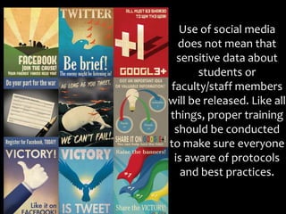 Use of social media
does not mean that
sensitive data about
students or
faculty/staff members
will be released. Like all
things, proper training
should be conducted
to make sure everyone
is aware of protocols
and best practices.
 
