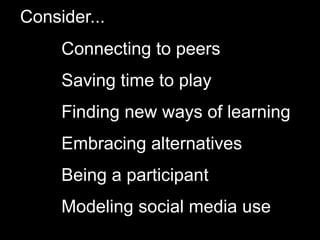 Consider...
Connecting to peers
Saving time to play
Finding new ways of learning
Embracing alternatives
Being a participant
Modeling social media use
 