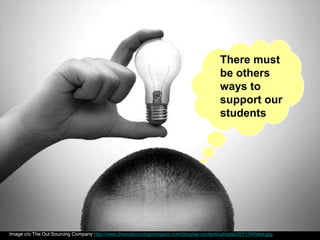 Image c/o The Out Sourcing Company http://www.theoutsourcingcompany.com/blog/wp-content/uploads/2011/04/idea.jpg
There must
be others
ways to
support our
students
 