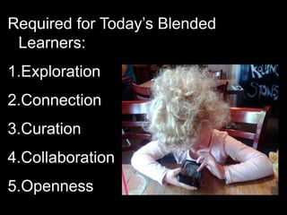 Required for Today’s Blended
Learners:
1.Exploration
2.Connection
3.Curation
4.Collaboration
5.Openness
 