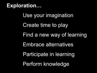 Exploration…
Use your imagination
Create time to play
Find a new way of learning
Embrace alternatives
Participate in learning
Perform knowledge
 