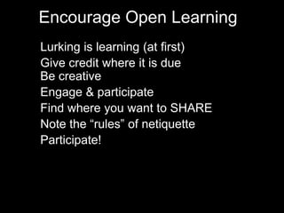 • Lurking is learning (at first)
• Give credit where it is due
Be creative
• Engage & participate
• Find where you want to SHARE
• Note the “rules” of netiquette
• Participate!
Encourage Open Learning
 