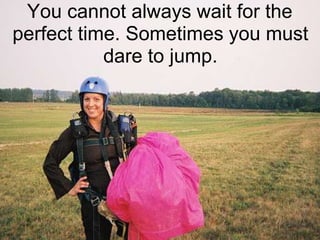 You cannot always wait for the
perfect time. Sometimes you must
dare to jump.
 